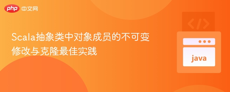 Scala抽象类中对象成员的不可变修改与克隆最佳实践