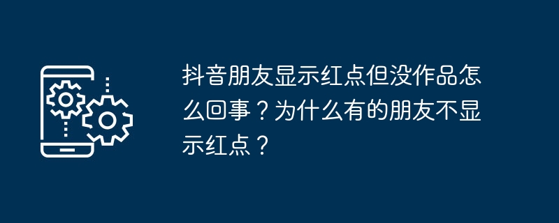 抖音朋友显示红点但没作品怎么回事？为什么有的朋友不显示红点？