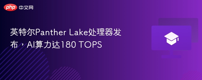 英特尔Panther Lake处理器发布,AI算力达180 TOPS