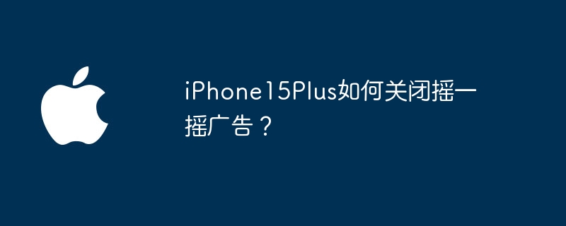 iPhone15Plus如何关闭摇一摇广告？