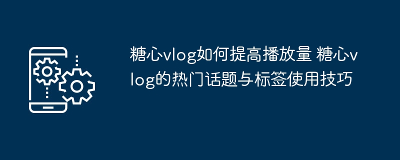 ​​糖心vlog如何提高播放量 糖心vlog的热门话题与标签使用技巧​​