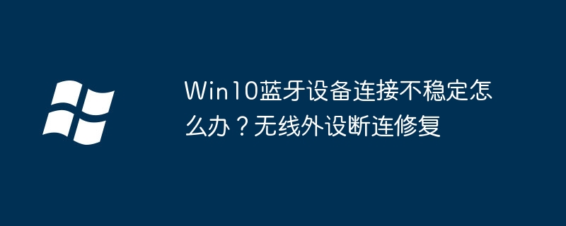 Win10蓝牙设备连接不稳定怎么办?无线外设断连修复