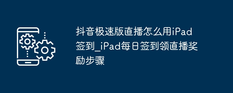 抖音极速版直播怎么用iPad签到_iPad每日签到领直播奖励步骤