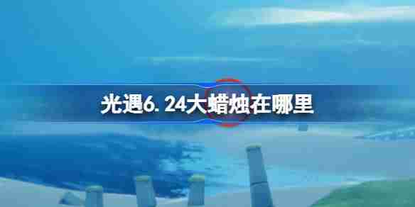 光遇6.24大蜡烛在哪里-光遇6月24日大蜡烛位置攻略