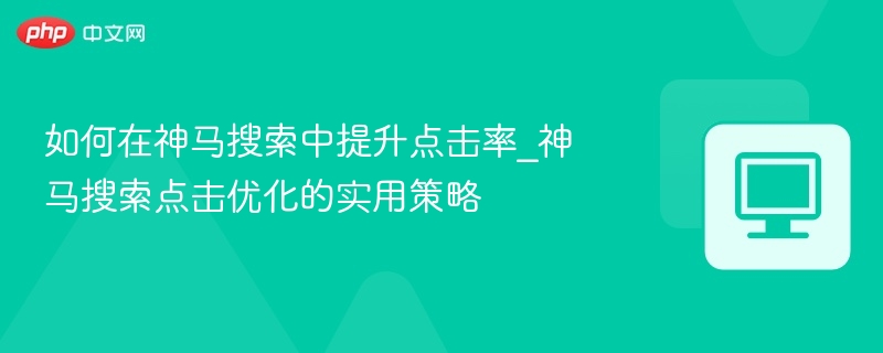 神马搜索点击率提升技巧与优化方法