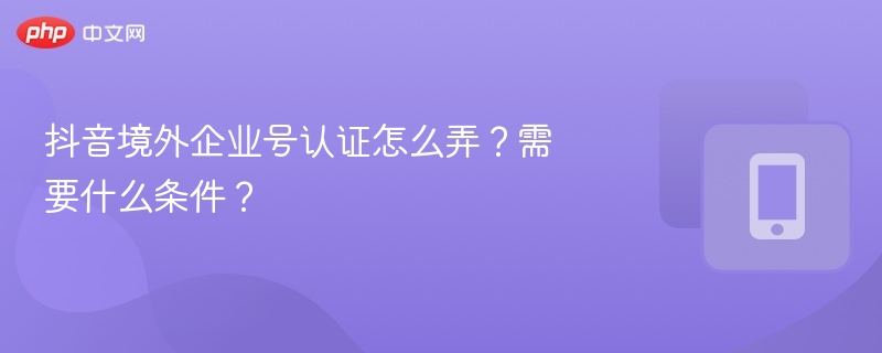 抖音境外企业号认证怎么弄？需要什么条件？