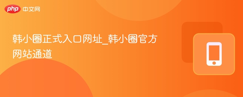 韩小圈正式入口网址_韩小圈官方网站通道