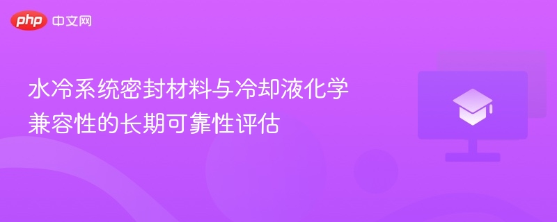 水冷系统密封材料与冷却液化学兼容性的长期可靠性评估