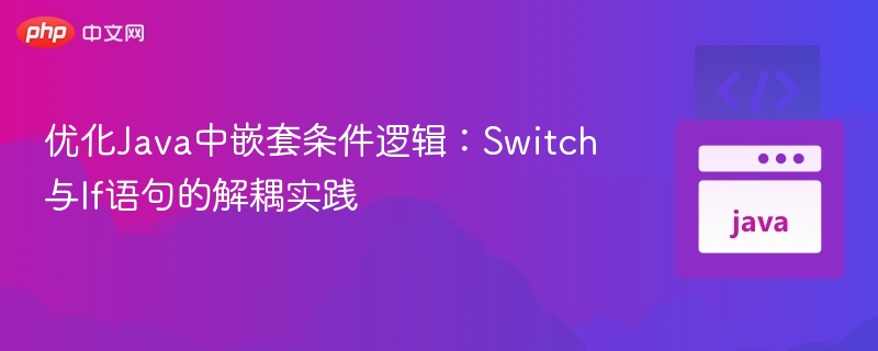 Java嵌套条件优化：Switch与If解耦技巧