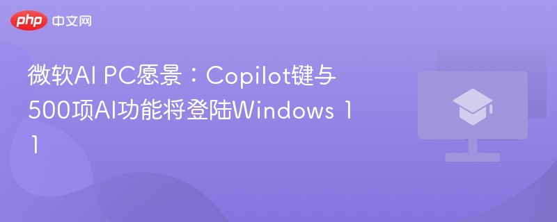 微软AI PC愿景:Copilot键与500项AI功能将登陆Windows 11