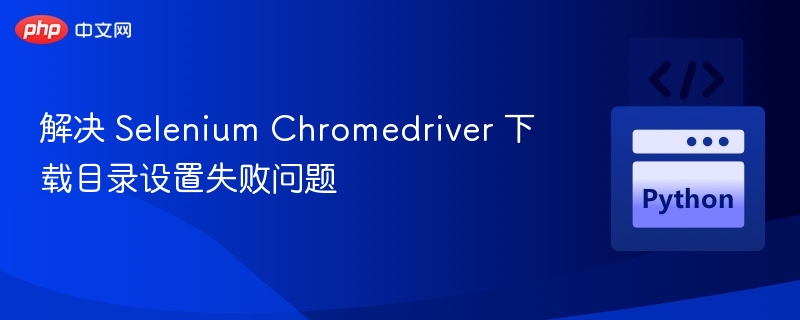Selenium Chromedriver 下载路径设置失败解决方法