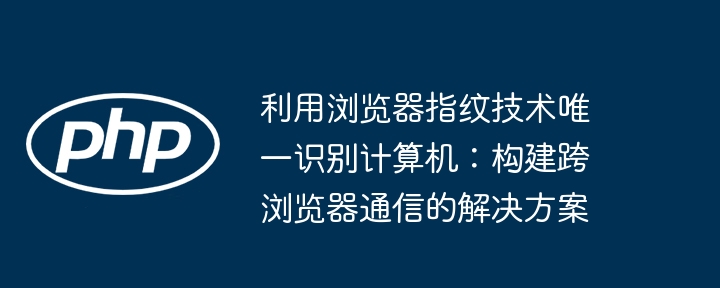利用浏览器指纹技术唯一识别计算机：构建跨浏览器通信的解决方案