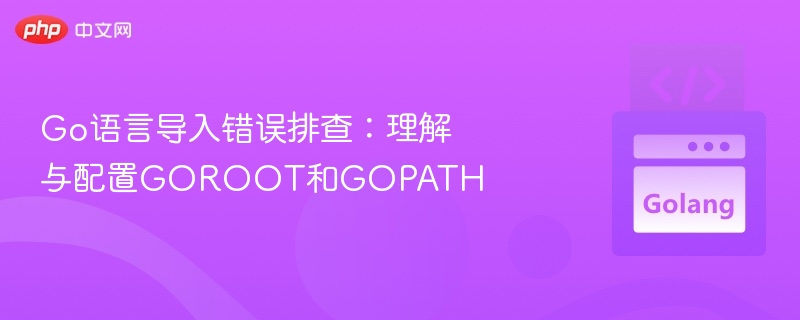 Go语言导入错误解决：GOROOT与GOPATH配置详解