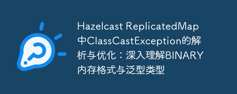 Hazelcast ReplicatedMap中ClassCastException的解析与优化：深入理解BINARY内存格式与泛型类型