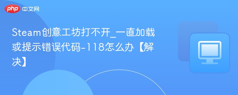 Steam创意工坊打不开_一直加载或提示错误代码-118怎么办【解决】