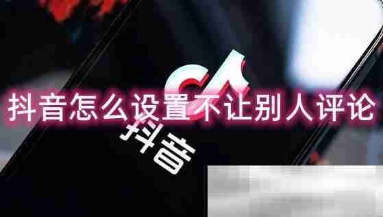 抖音怎么设置不让别人评论？（禁止评论设置方法）