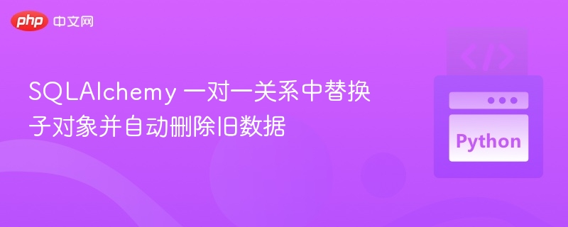 SQLAlchemy 一对一替换子对象并自动删除旧数据