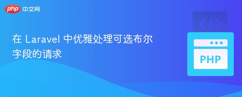 Laravel 处理可选布尔字段的技巧