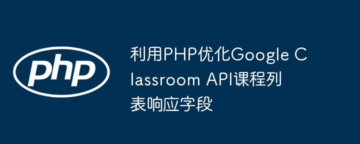 PHP优化Google Classroom课程列表响应字段