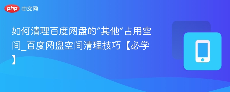 如何清理百度网盘的“其他”占用空间_百度网盘空间清理技巧【必学】
