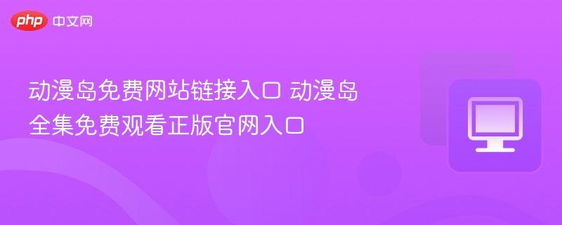 动漫岛免费网站链接入口 动漫岛全集免费观看正版官网入口
