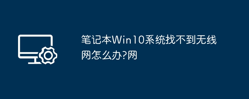 笔记本Win10系统找不到无线网怎么办?笔记本Win10系统找不到无线网