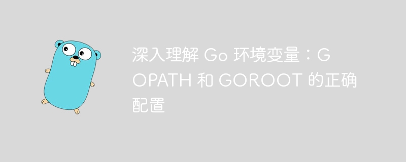 深入理解 Go 环境变量：GOPATH 和 GOROOT 的正确配置
