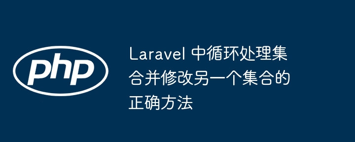 Laravel 中循环处理集合并修改另一个集合的正确方法