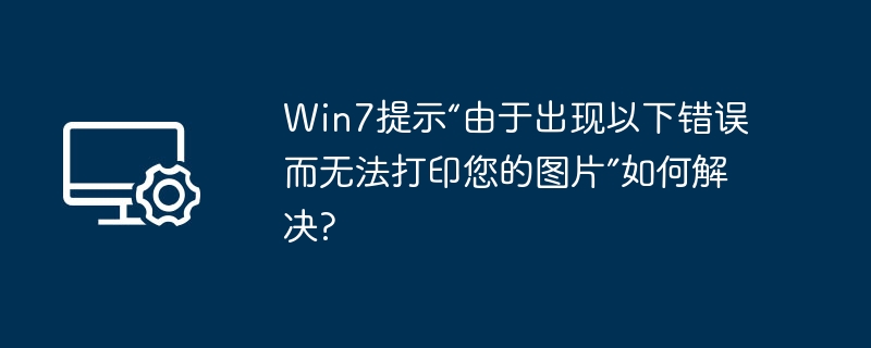 Win7提示“由于出现以下错误而无法打印您的图片”如何解决?