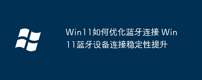 Win11蓝牙优化技巧 提升连接稳定性