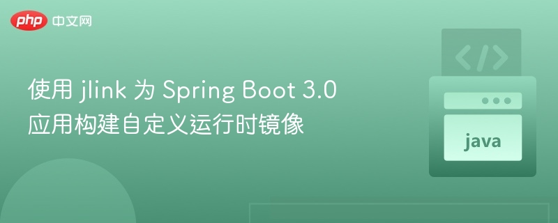 JLink打造Spring Boot3自定义运行时镜像
