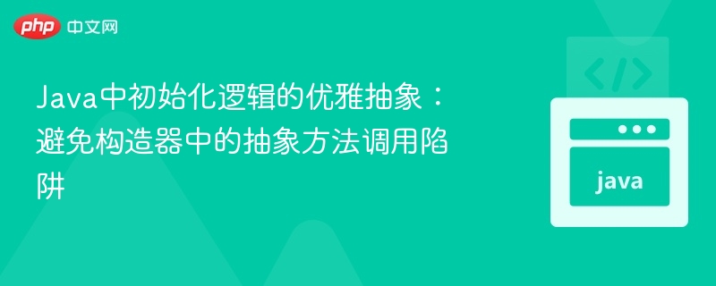 Java初始化逻辑优化：避免构造器调用抽象方法陷阱