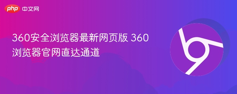 360安全浏览器最新网页版 360浏览器官网直达通道