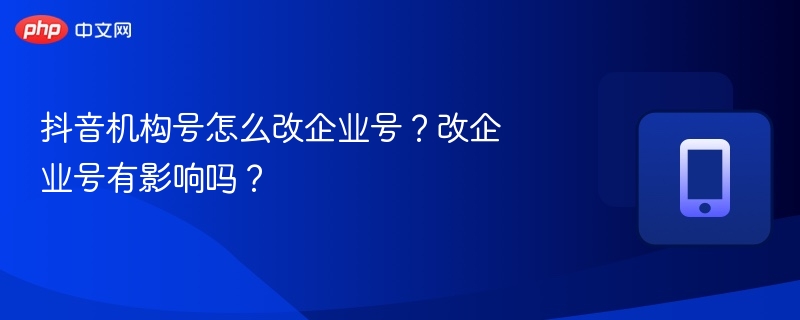抖音机构号怎么改企业号?改企业号有影响吗?