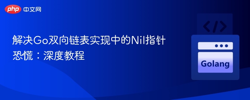 解决Go双向链表实现中的Nil指针恐慌:深度教程