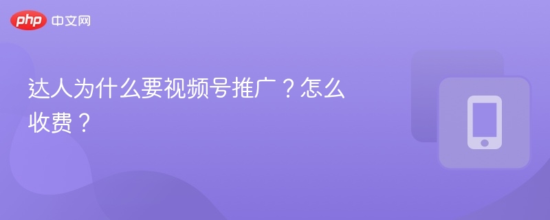 达人为什么要视频号推广？怎么收费？