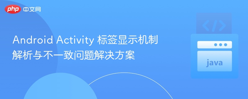 Android Activity 标签显示机制解析与不一致问题解决方案