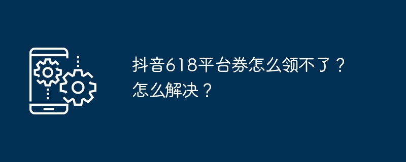 抖音618平台券怎么领不了？怎么解决？