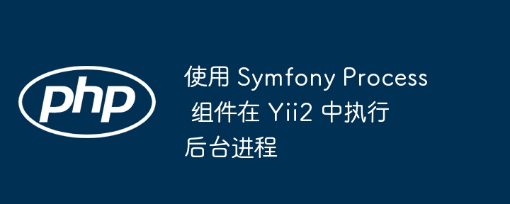 使用 Symfony Process 组件在 Yii2 中执行后台进程