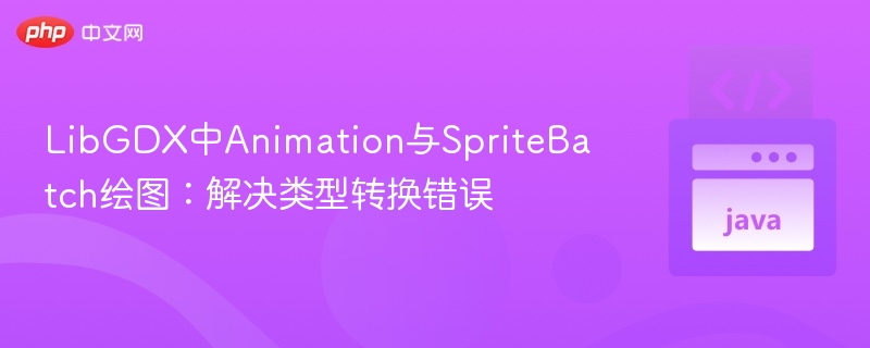 LibGDX Animation与SpriteBatch绘图错误解决