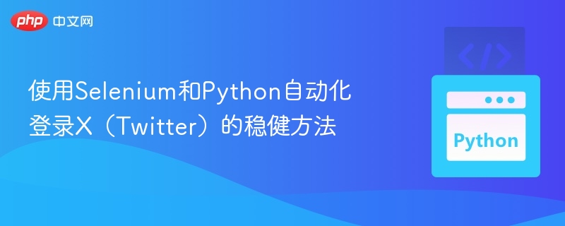 使用Selenium和Python自动化登录X(Twitter)的稳健方法