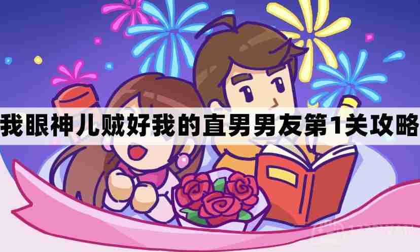 我眼神儿贼好我的直男男友第1关怎么过-我眼神儿贼好剧情我的直男男友第一关通关图文攻略