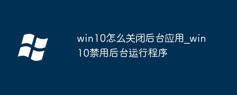 win10怎么关闭后台应用_win10禁用后台运行程序