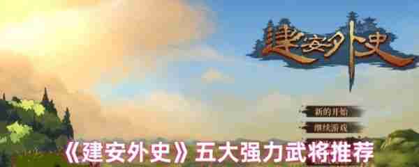 建安外史选哪个武将好  建安外史五大强力武将推荐