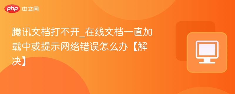 腾讯文档打不开_在线文档一直加载中或提示网络错误怎么办【解决】