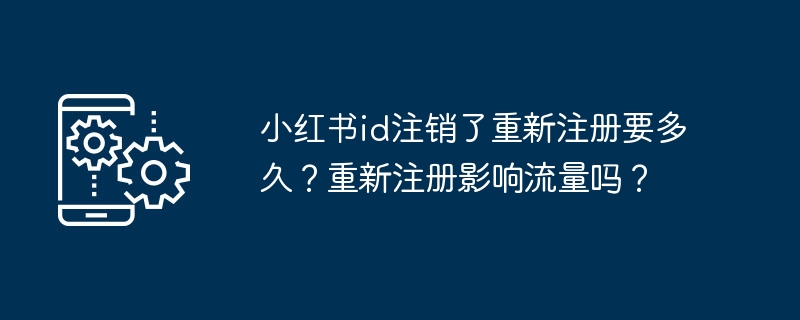 小红书id注销了重新注册要多久?重新注册影响流量吗?