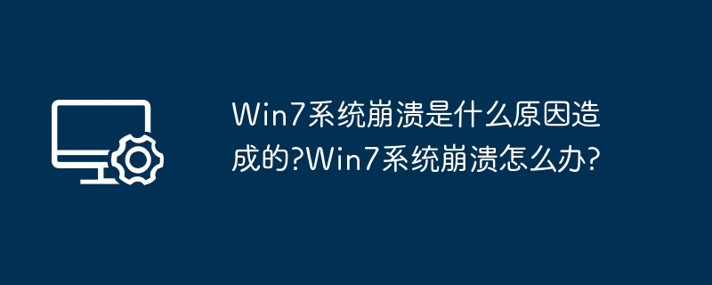 Win7系统崩溃是什么原因造成的?Win7系统崩溃怎么办?
