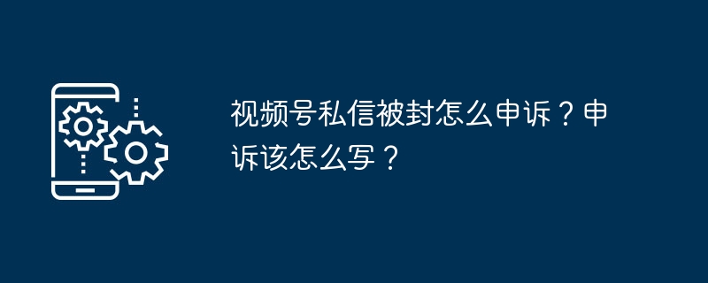 视频号私信被封怎么申诉？申诉该怎么写？