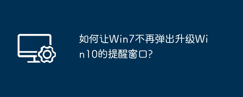 如何让Win7不再弹出升级Win10的提醒窗口?