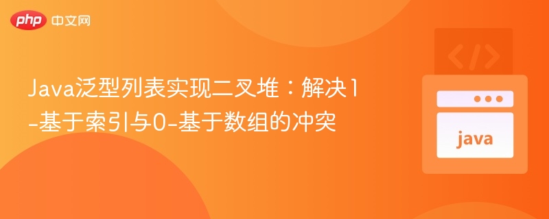 Java泛型列表实现二叉堆：索引与数组冲突解决